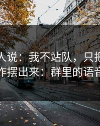 现场的人说：我不站队，只把幕后操作摆出来：群里的语音