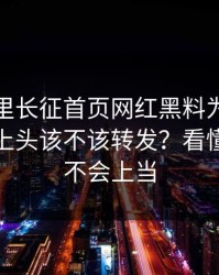 黑料万里长征首页网红黑料为什么总能让人上头该不该转发？看懂这点就不会上当