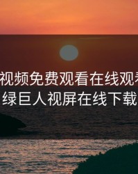 绿巨人视频免费观看在线观看下载，绿巨人视屏在线下载