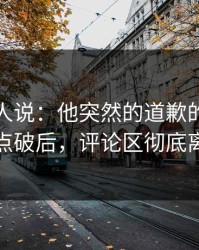 现场的人说：他突然的道歉的导火索被点破后，评论区彻底离职