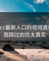 别被17cc最新入口的视频直播骗了：我踩过的坑太真实