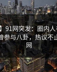 【爆料】91网突发：圈内人在傍晚时分被曝曾参与八卦，热议不止席卷全网