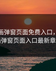 虫虫漫画弹窗页面免费入口，虫虫漫画弹窗页面入口最新章节