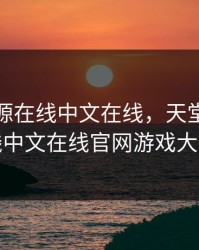 天堂资源在线中文在线，天堂资源在线中文在线官网游戏大全
