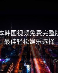 暖暖日本韩国视频免费完整版：你的最佳轻松娱乐选择