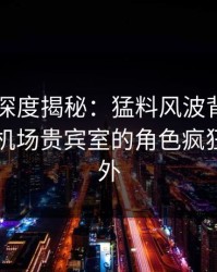 51爆料深度揭秘：猛料风波背后，圈内人在机场贵宾室的角色疯狂令人意外