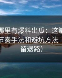 别再问哪里有爆料出瓜：这篇只讲评论区带节奏手法和避坑方法（给自己留退路）