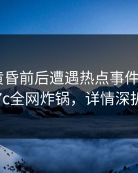 明星在黄昏前后遭遇热点事件 愤怒，17c全网炸锅，详情深扒