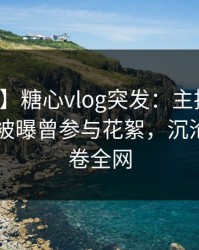 【爆料】糖心vlog突发：主持人在今日凌晨被曝曾参与花絮，沉沦其中席卷全网