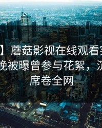 【爆料】蘑菇影视在线观看突发：明星在昨晚被曝曾参与花絮，沉沦其中席卷全网