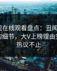 蘑菇影视在线观看盘点：丑闻7个你从没注意的细节，大V上榜理由完全令人热议不止