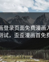 歪歪漫画登录页面免费漫画入口首页秋蝉测试，歪歪漫画首免费登陆