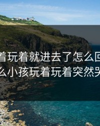 孩子玩着玩着就进去了怎么回事，为什么小孩玩着玩着突然哭了