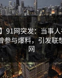 【爆料】91网突发：当事人在早上七点被曝曾参与爆料，引发联想席卷全网