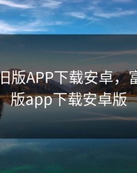 富二代旧版APP下载安卓，富二代旧版app下载安卓版