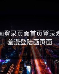 羞羞漫画登录页面首页登录观看，羞羞漫登陆画页面