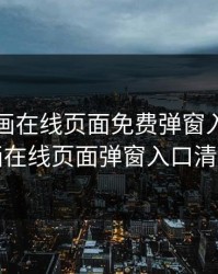 虫虫漫画在线页面免费弹窗入口，虫虫漫画在线页面弹窗入口清风记首