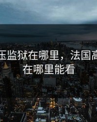 法国高压监狱在哪里，法国高压监狱在哪里能看