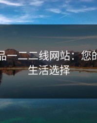 国精产品一二二线网站：您的高品质生活选择