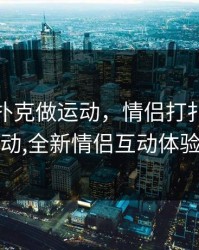 情侣打扑克做运动，情侣打扑克做运动,全新情侣互动体验