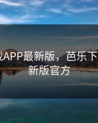 芭乐下载APP最新版，芭乐下载app最新版官方