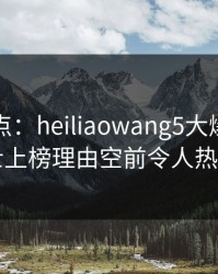 黑料盘点：heiliaowang5大爆点，业内人士上榜理由空前令人热议不止