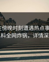 圈内人在傍晚时刻遭遇热点事件 愤怒，黑料全网炸锅，详情深扒