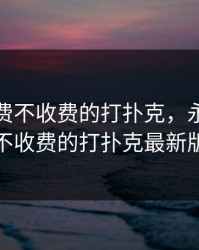 永久免费不收费的打扑克，永久免费不收费的打扑克最新版
