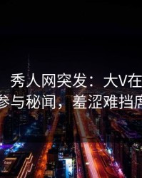 【爆料】秀人网突发：大V在中午时分被曝曾参与秘闻，羞涩难挡席卷全网