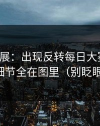 最新进展：出现反转每日大赛爆了，细节全在图里（别眨眼）