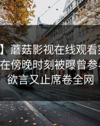 【爆料】蘑菇影视在线观看突发：业内人士在傍晚时刻被曝曾参与花絮，欲言又止席卷全网