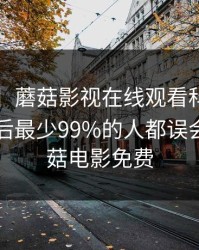 【爆料】蘑菇影视在线观看科普：mogutv背后最少99%的人都误会了，蘑菇电影免费