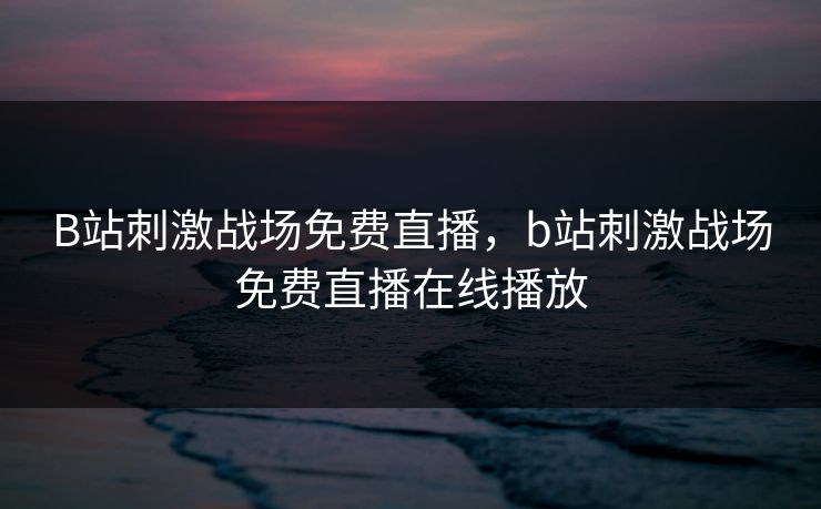 B站刺激战场免费直播，b站刺激战场免费直播在线播放