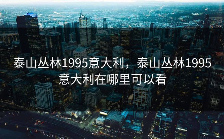 泰山丛林1995意大利,泰山丛林1995意大利在哪里可以看 泰山丛林1995意大利,泰山丛林1995意大利在哪里可以看