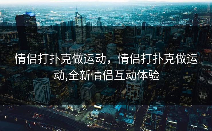 情侣打扑克做运动，情侣打扑克做运动,全新情侣互动体验