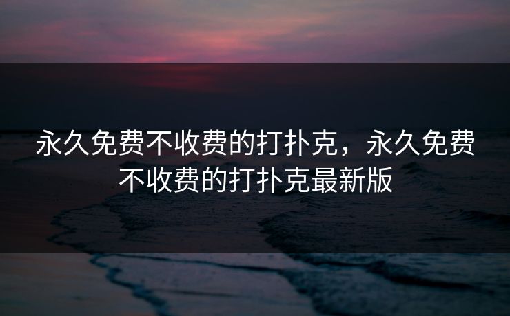 永久免费不收费的打扑克，永久免费不收费的打扑克最新版