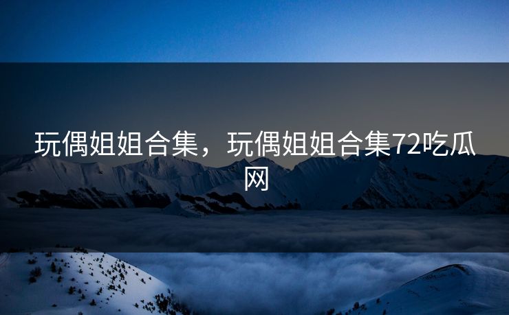 玩偶姐姐合集，玩偶姐姐合集72吃瓜网