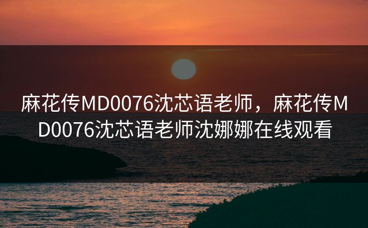 麻花传MD0076沈芯语老师，麻花传MD0076沈芯语老师沈娜娜在线观看