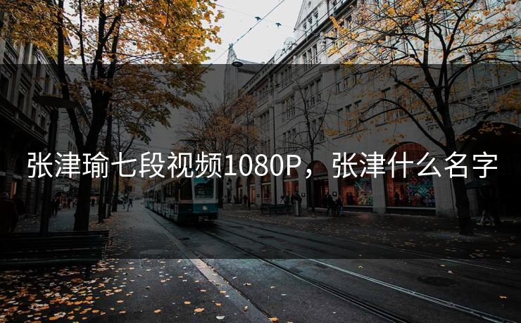 张津瑜七段视频1080P,张津什么名字 张津瑜七段视频1080P,张津什么名字
