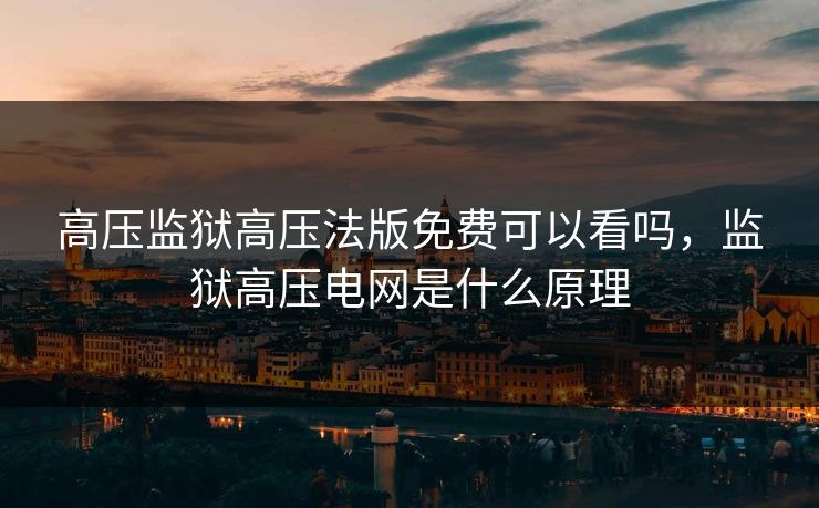 高压监狱高压法版免费可以看吗，监狱高压电网是什么原理