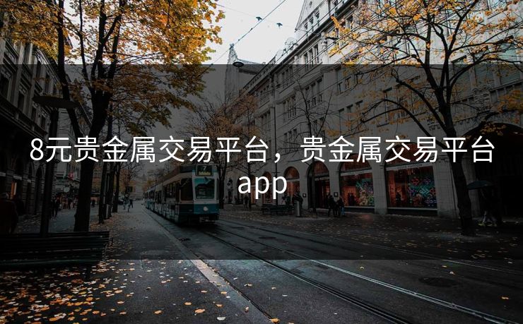 8元贵金属交易平台,贵金属交易平台app 8元贵金属交易平台,贵金属交易平台app