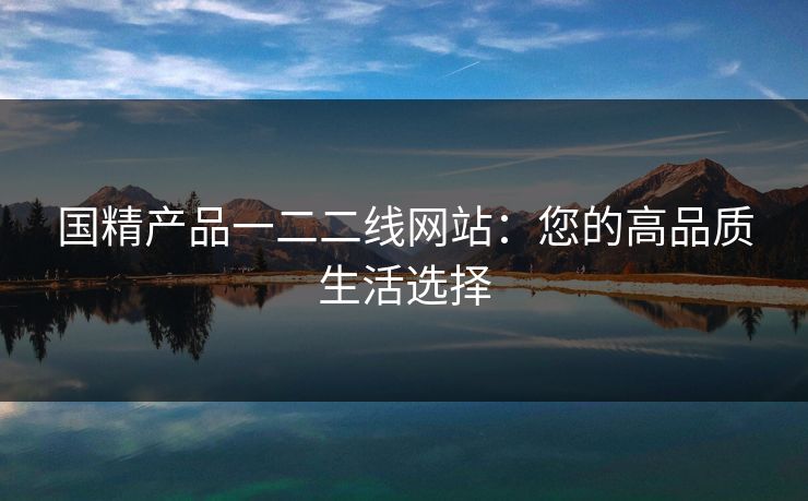 国精产品一二二线网站：您的高品质生活选择