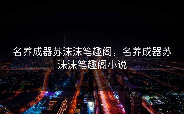 名养成器苏沫沫笔趣阁,名养成器苏沫沫笔趣阁小说 名养成器苏沫沫笔趣阁,名养成器苏沫沫笔趣阁小说