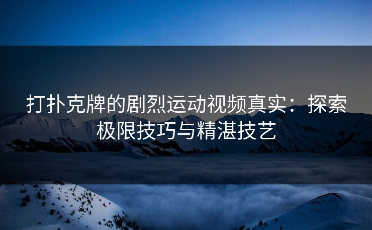 打扑克牌的剧烈运动视频真实：探索极限技巧与精湛技艺