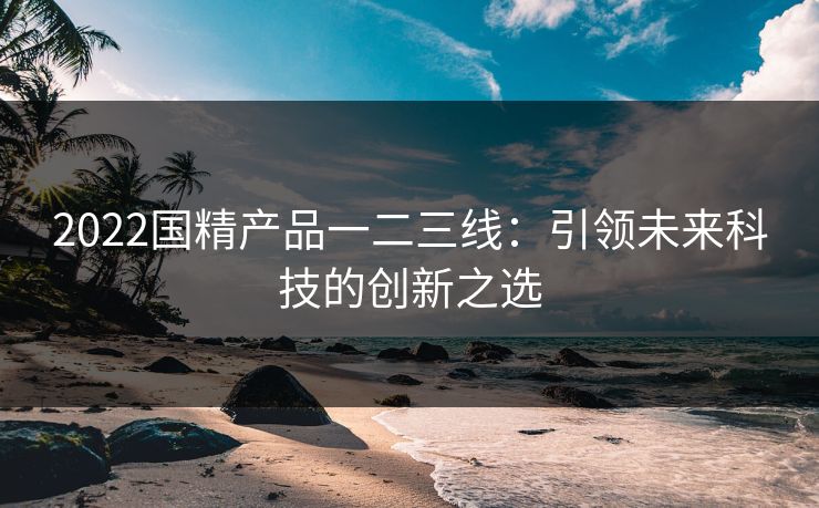2022国精产品一二三线:引领未来科技的创新之选 2022国精产品一二三线:引领未来科技的创新之选