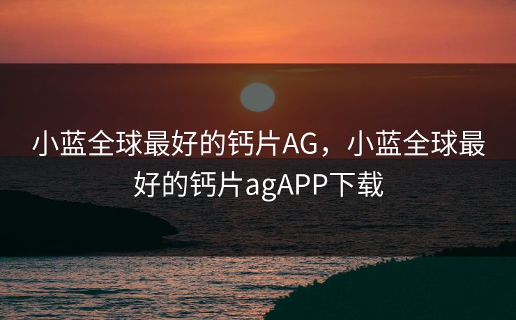 小蓝全球最好的钙片AG，小蓝全球最好的钙片agAPP下载