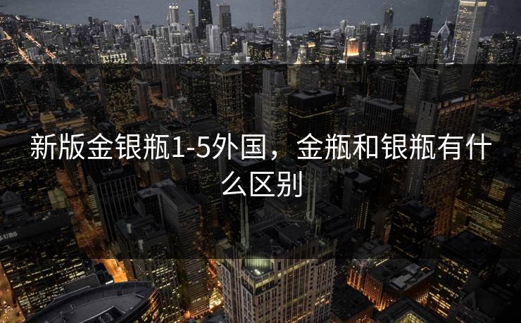新版金银瓶1-5外国，金瓶和银瓶有什么区别