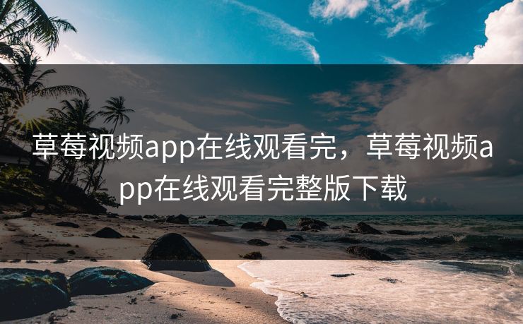 草莓视频app在线观看完,草莓视频app在线观看完整版下载 草莓视频app在线观看完,草莓视频app在线观看完整版下载