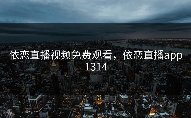 依恋直播视频免费观看，依恋直播app1314