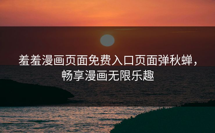 羞羞漫画页面免费入口页面弹秋蝉,畅享漫画无限乐趣 羞羞漫画页面免费入口页面弹秋蝉,畅享漫画无限乐趣